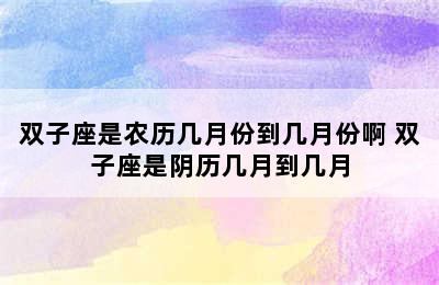 双子座是农历几月份到几月份啊 双子座是阴历几月到几月